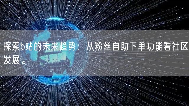 探索b站的未来趋势：从粉丝自助下单功能看社区发展。