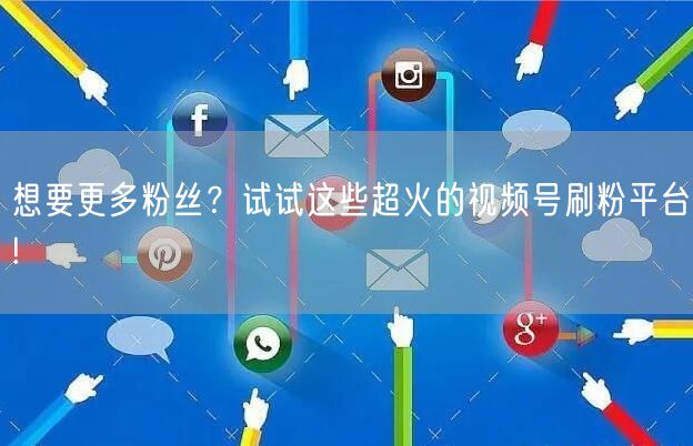 想要更多粉丝？试试这些超火的视频号刷粉平台!