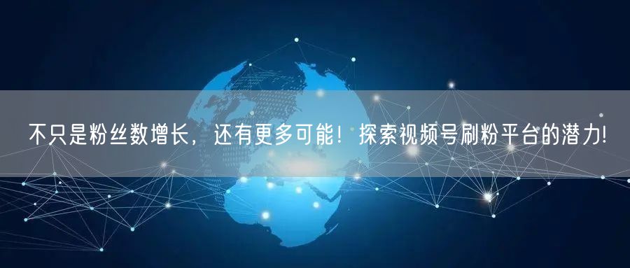 不只是粉丝数增长，还有更多可能！探索视频号刷粉平台的潜力!