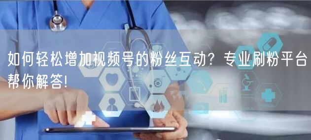 如何轻松增加视频号的粉丝互动？专业刷粉平台帮你解答!