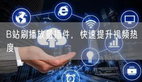 B站刷播放量插件，快速提升视频热度