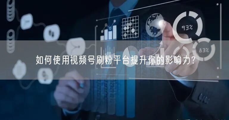 如何使用视频号刷粉平台提升你的影响力？
