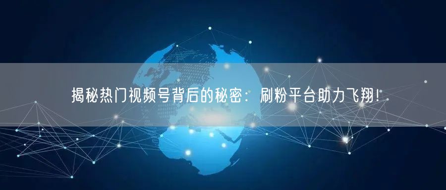 揭秘热门视频号背后的秘密：刷粉平台助力飞翔！