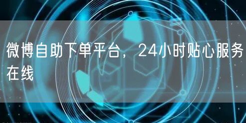 微博自助下单平台，24小时贴心服务在线