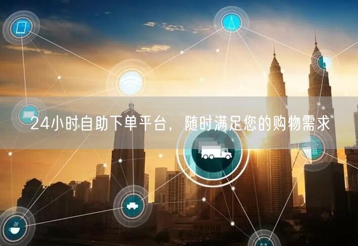 24小时自助下单平台，随时满足您的购物需求