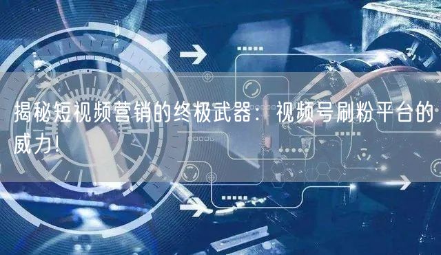 揭秘短视频营销的终极武器：视频号刷粉平台的威力！