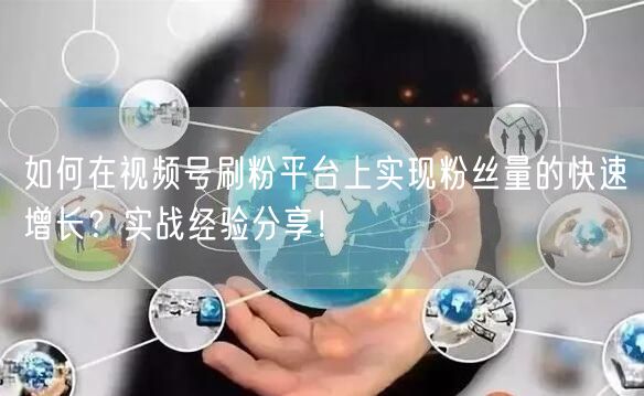 如何在视频号刷粉平台上实现粉丝量的快速增长？实战经验分享！