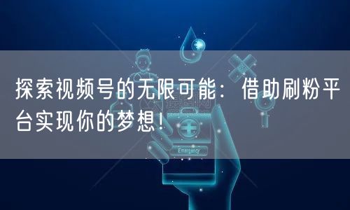 探索视频号的无限可能：借助刷粉平台实现你的梦想！