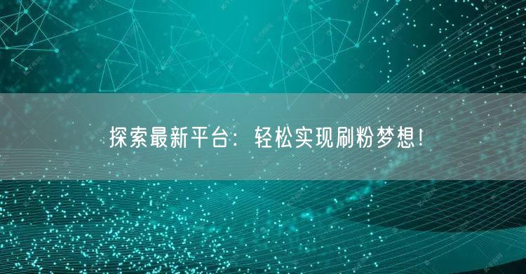 探索最新平台：轻松实现刷粉梦想！