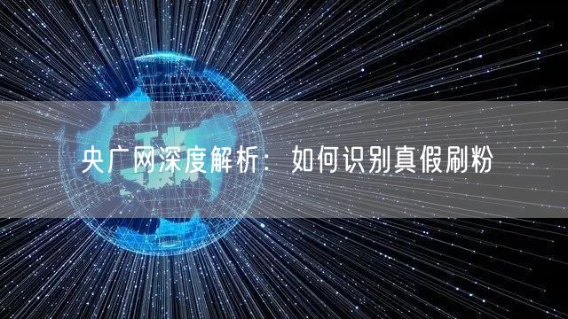 央广网深度解析：如何识别真假刷粉