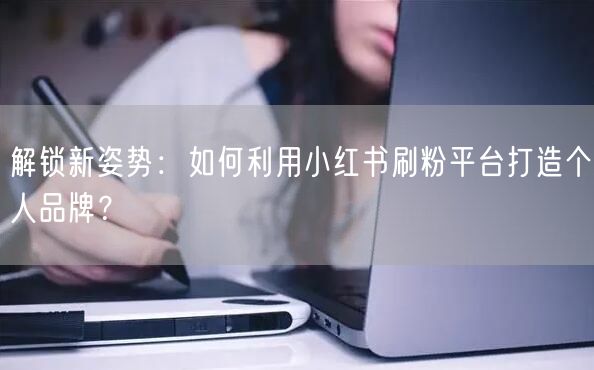 解锁新姿势：如何利用小红书刷粉平台打造个人品牌？