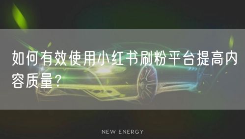 如何有效使用小红书刷粉平台提高内容质量？
