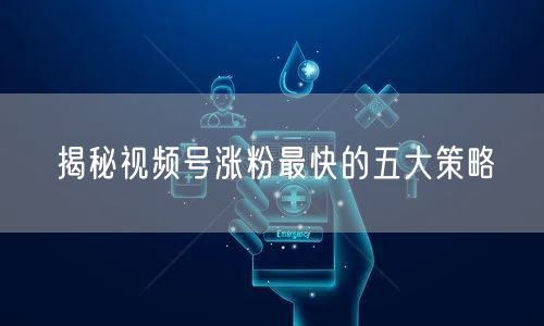 揭秘视频号涨粉最快的五大策略