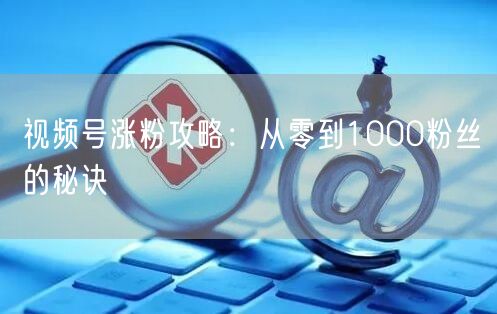 视频号涨粉攻略：从零到1000粉丝的秘诀