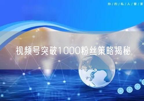 视频号突破1000粉丝策略揭秘