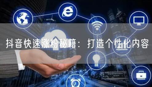 抖音快速涨粉秘籍：打造个性化内容