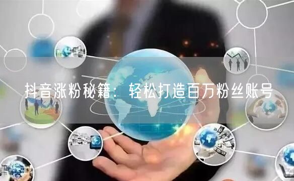 抖音涨粉秘籍：轻松打造百万粉丝账号