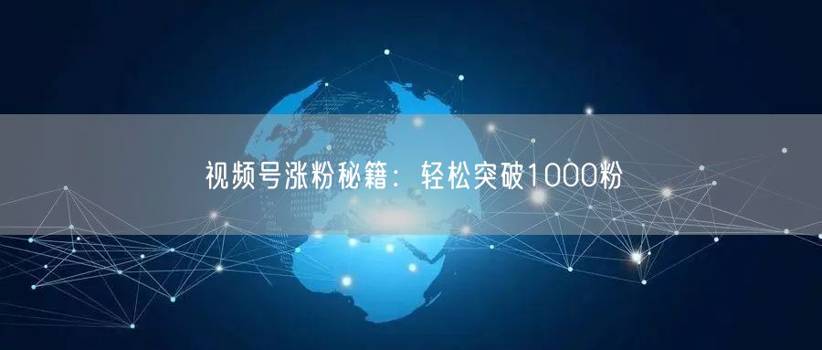 视频号涨粉秘籍：轻松突破1000粉
