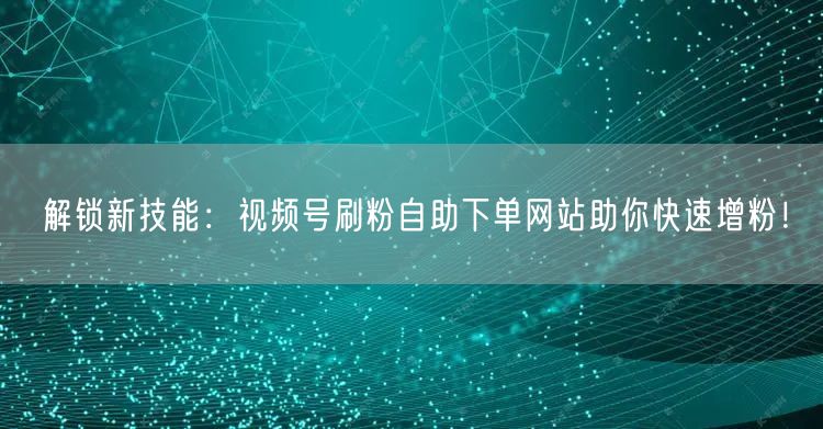 解锁新技能：视频号刷粉自助下单网站助你快速增粉！