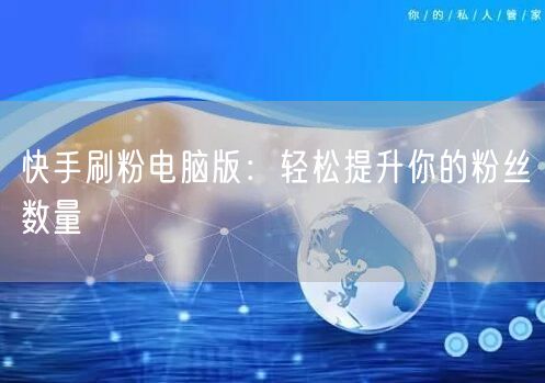 快手刷粉电脑版：轻松提升你的粉丝数量