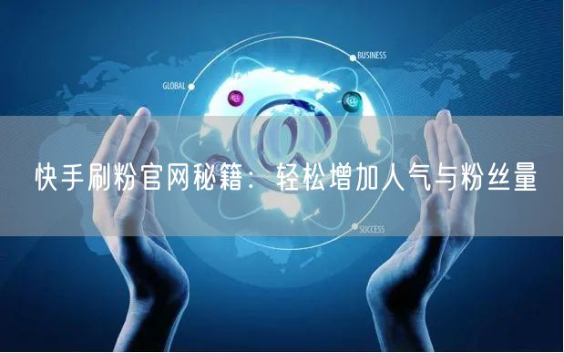 快手刷粉官网秘籍：轻松增加人气与粉丝量
