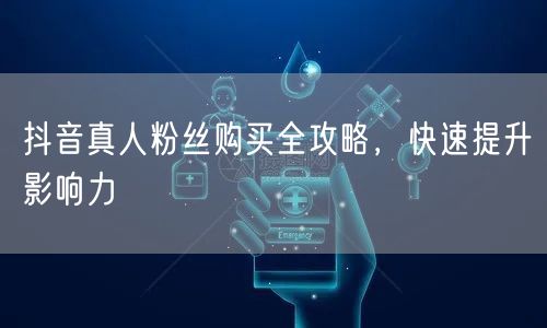 抖音真人粉丝购买全攻略，快速提升影响力