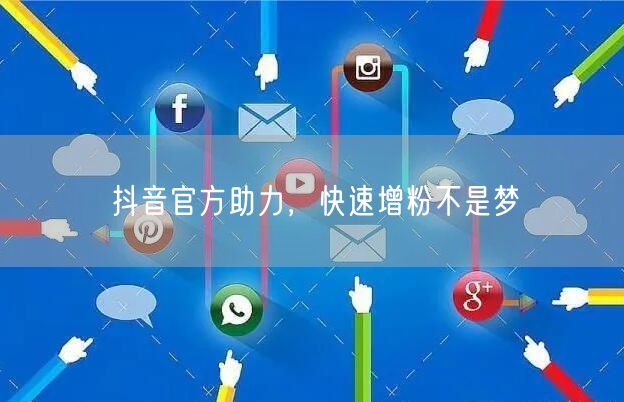 抖音官方助力，快速增粉不是梦