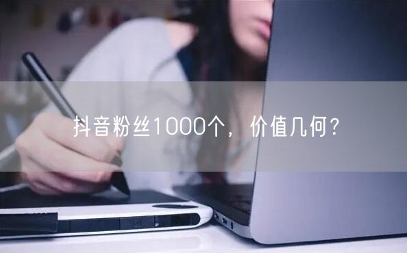 抖音粉丝1000个，价值几何？