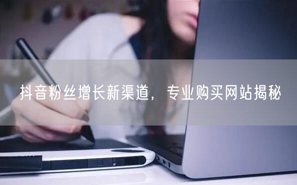 抖音粉丝增长新渠道，专业购买网站揭秘