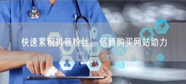 快速累积抖音粉丝，信赖购买网站助力
