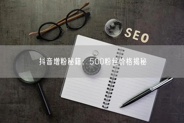 抖音增粉秘籍：500粉丝价格揭秘