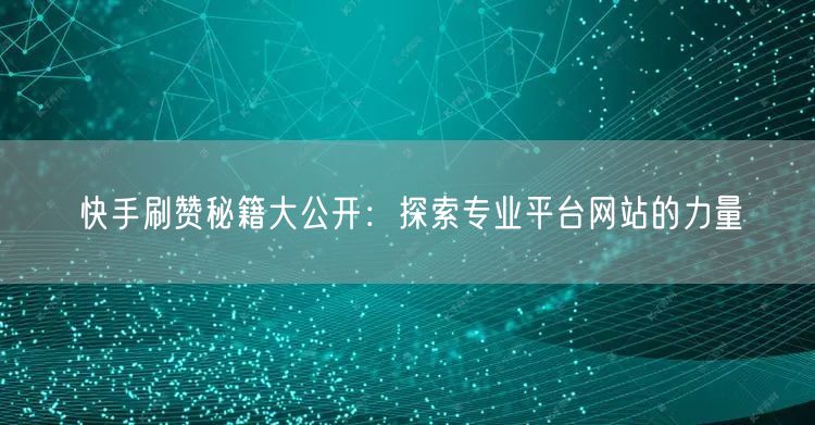 快手刷赞秘籍大公开：探索专业平台网站的力量