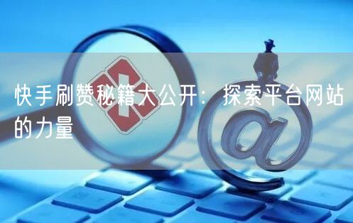 快手刷赞秘籍大公开：探索平台网站的力量