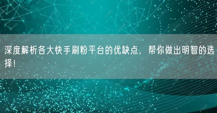 深度解析各大快手刷粉平台的优缺点，帮你做出明智的选择！