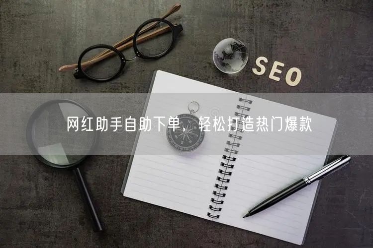 网红助手自助下单，轻松打造热门爆款