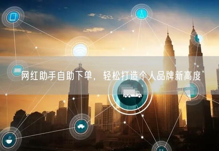 网红助手自助下单，轻松打造个人品牌新高度