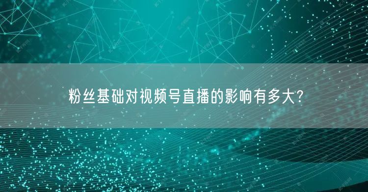 粉丝基础对视频号直播的影响有多大？