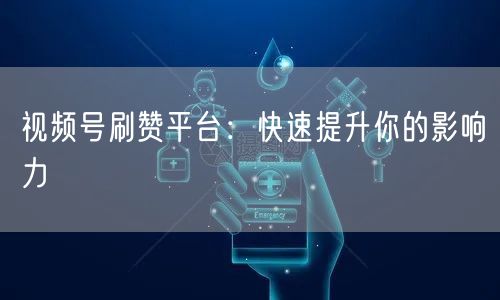 视频号刷赞平台：快速提升你的影响力