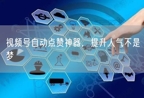 视频号自动点赞神器，提升人气不是梦
