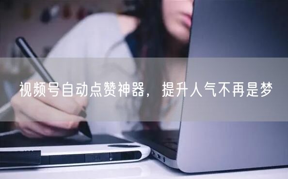 视频号自动点赞神器，提升人气不再是梦