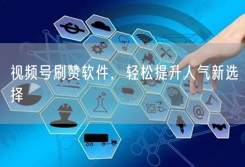 视频号刷赞软件，轻松提升人气新选择