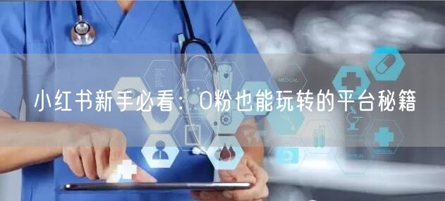 小红书新手必看：0粉也能玩转的平台秘籍