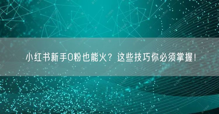 小红书新手0粉也能火？这些技巧你必须掌握！
