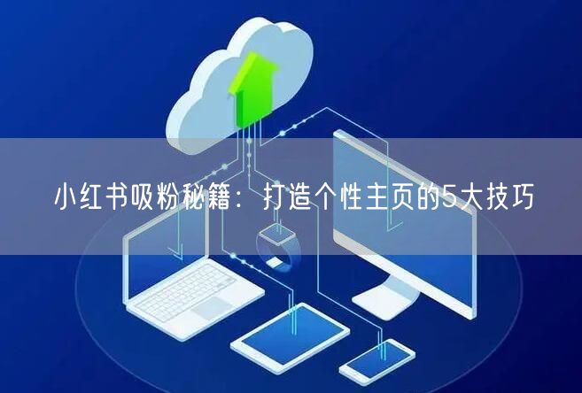 小红书吸粉秘籍：打造个性主页的5大技巧