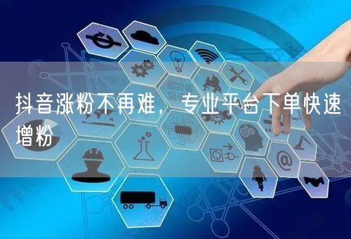 抖音涨粉不再难，专业平台下单快速增粉