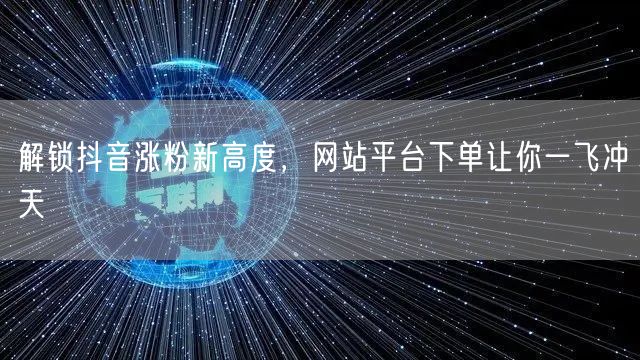 解锁抖音涨粉新高度，网站平台下单让你一飞冲天