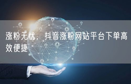 涨粉无忧，抖音涨粉网站平台下单高效便捷