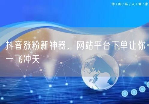 抖音涨粉新神器，网站平台下单让你一飞冲天