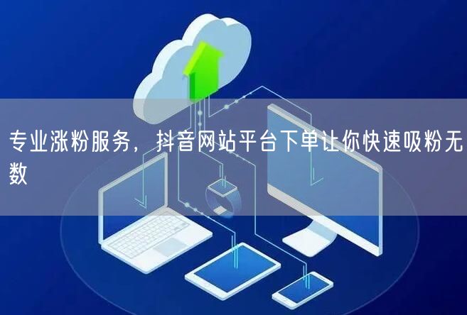 专业涨粉服务，抖音网站平台下单让你快速吸粉无数
