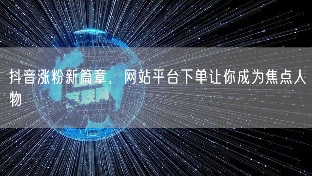 抖音涨粉新篇章，网站平台下单让你成为焦点人物